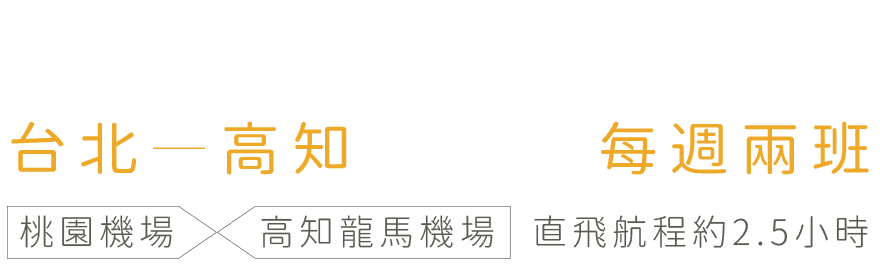 台北 - 高知 每週兩班 / 桃園機場-高知龍馬機場 直飛航程約2.5小時