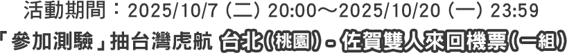 活動期間：2025/10/7 (二) 20:00～2025/10/20 (一) 23:59 「參加測驗」抽台灣虎航 台北（桃園）- 